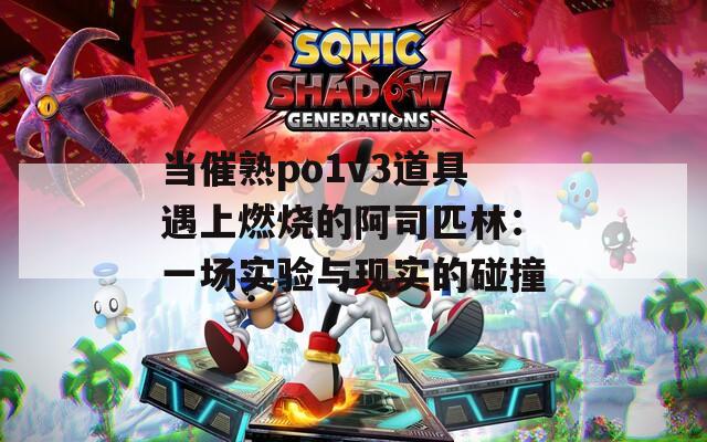 当催熟po1v3道具遇上燃烧的阿司匹林：一场实验与现实的碰撞
