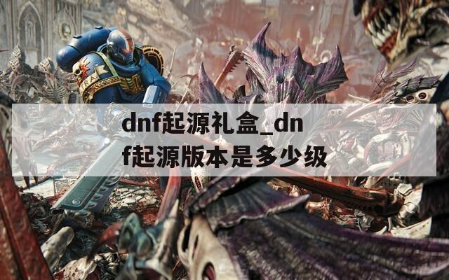 dnf起源礼盒_dnf起源版本是多少级