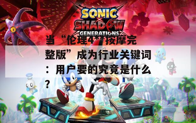 当“伦理4**按摩完整版”成为行业关键词：用户要的究竟是什么？