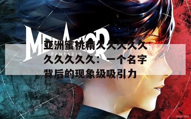 亚洲蜜桃精久久久久久久久久久久：一个名字背后的现象级吸引力