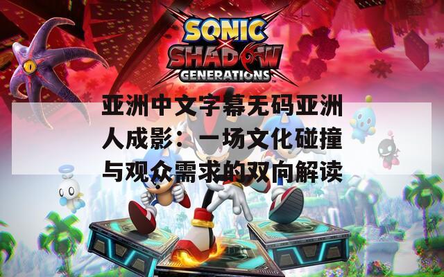 亚洲中文字幕无码亚洲人成影：一场文化碰撞与观众需求的双向解读