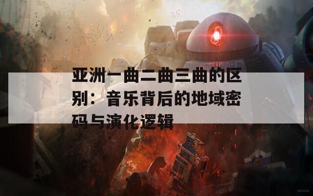 亚洲一曲二曲三曲的区别：音乐背后的地域密码与演化逻辑