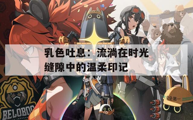 乳色吐息：流淌在时光缝隙中的温柔印记