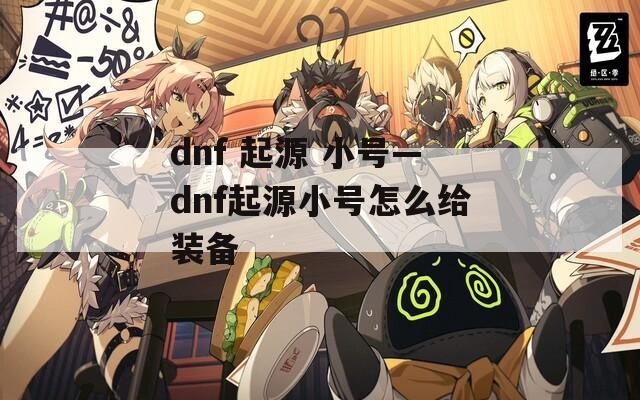 dnf 起源 小号—dnf起源小号怎么给装备