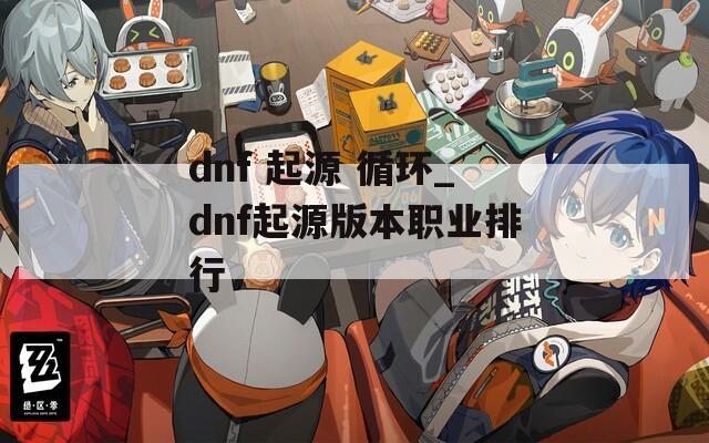 dnf 起源 循环_dnf起源版本职业排行
