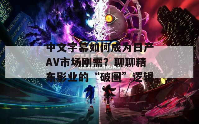 中文字幕如何成为日产AV市场刚需？聊聊精东影业的“破圈”逻辑