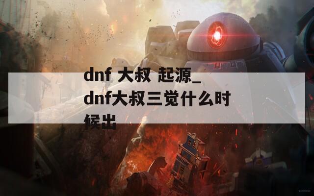 dnf 大叔 起源_dnf大叔三觉什么时候出