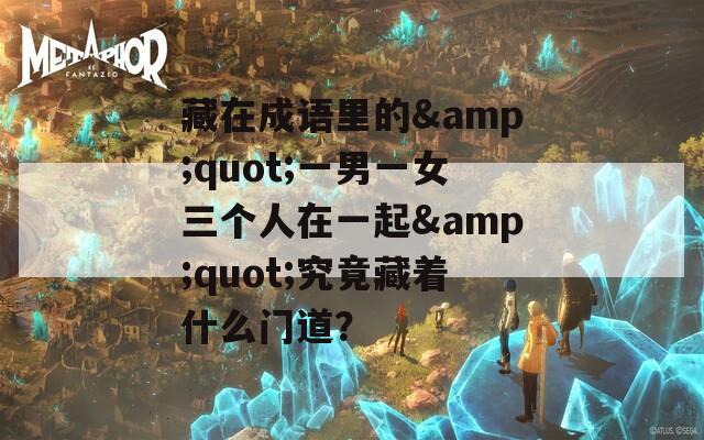 藏在成语里的&quot;一男一女三个人在一起&quot;究竟藏着什么门道？