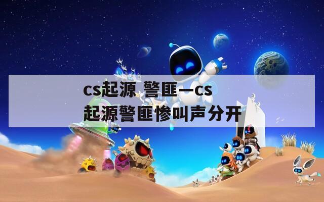 cs起源 警匪—cs起源警匪惨叫声分开