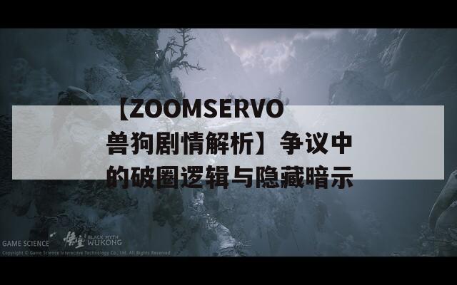 【ZOOMSERVO兽狗剧情解析】争议中的破圈逻辑与隐藏暗示