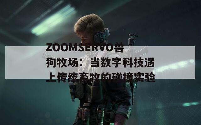 ZOOMSERVO兽狗牧场：当数字科技遇上传统畜牧的碰撞实验