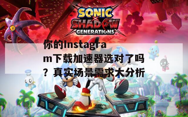 你的Instagram下载加速器选对了吗？真实场景需求大分析