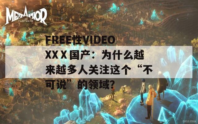 FREE性VIDEOXXⅩ国产：为什么越来越多人关注这个“不可说”的领域？