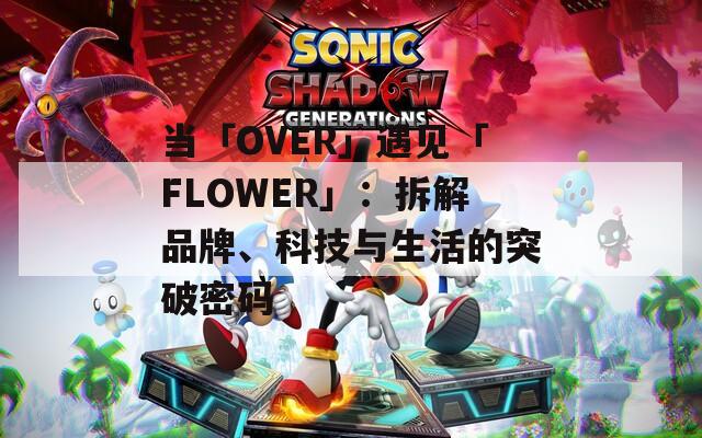 当「OVER」遇见「FLOWER」：拆解品牌、科技与生活的突破密码