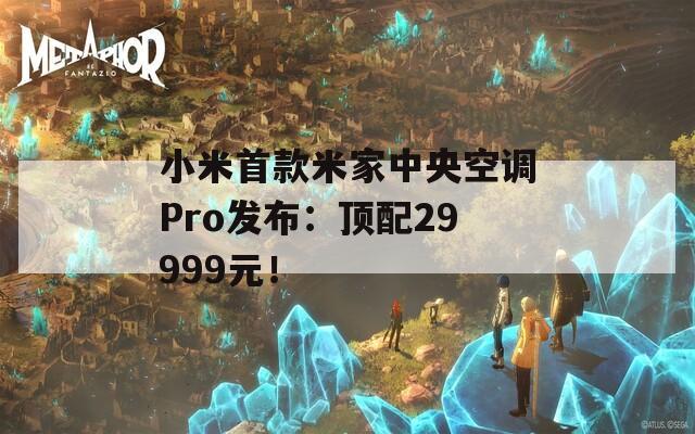 小米首款米家中央空调Pro发布：顶配29999元！