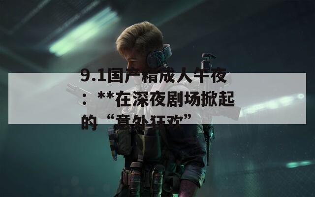 9.1国产精成人午夜：**在深夜剧场掀起的“意外狂欢”
