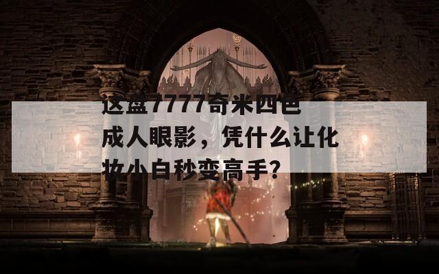 这盘7777奇米四色成人眼影，凭什么让化妆小白秒变高手？