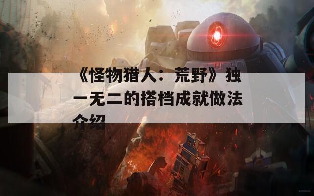 《怪物猎人：荒野》独一无二的搭档成就做法介绍