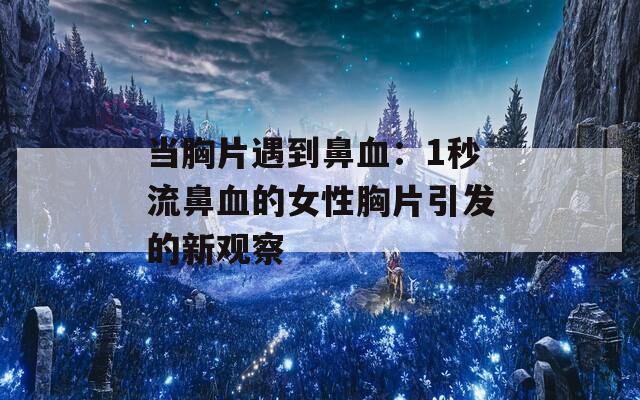 当胸片遇到鼻血：1秒流鼻血的女性胸片引发的新观察
