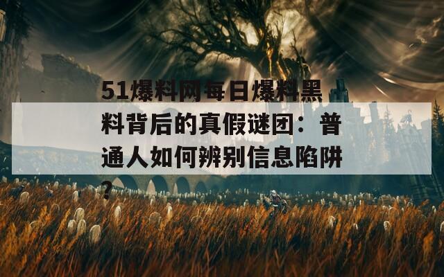 51爆料网每日爆料黑料背后的真假谜团：普通人如何辨别信息陷阱？