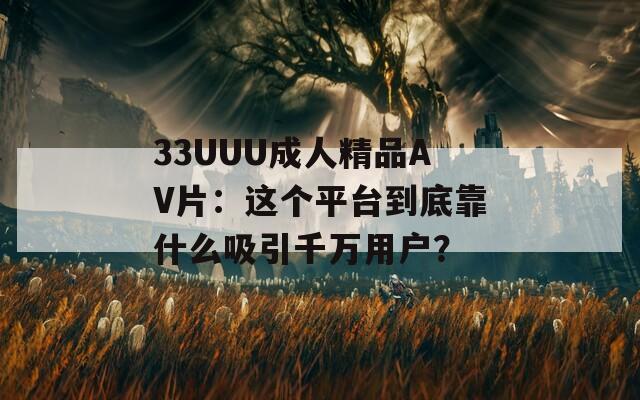 33UUU成人精品AV片：这个平台到底靠什么吸引千万用户？