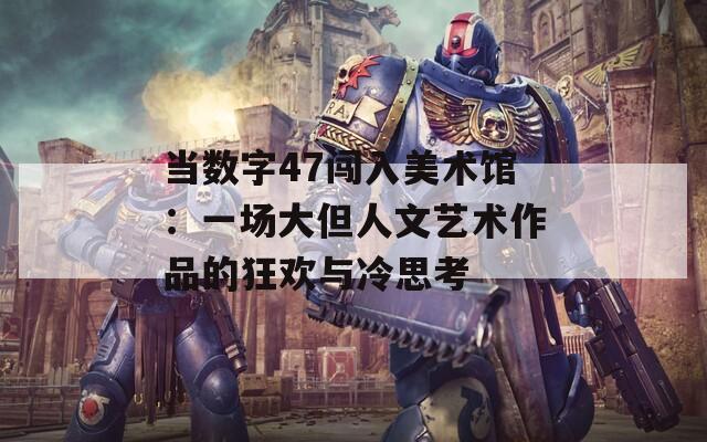 当数字47闯入美术馆：一场大但人文艺术作品的狂欢与冷思考