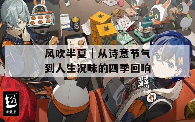 风吹半夏｜从诗意节气到人生况味的四季回响