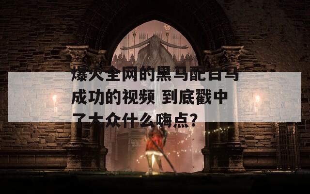 爆火全网的黑马配白马成功的视频 到底戳中了大众什么嗨点？