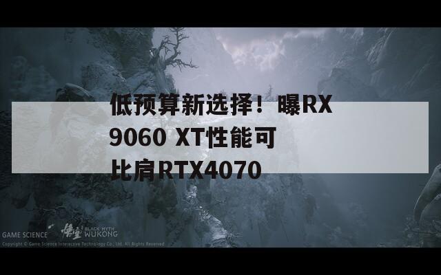 低预算新选择！曝RX9060 XT性能可比肩RTX4070