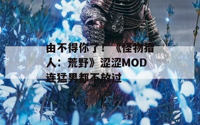 由不得你了！《怪物猎人：荒野》涩涩MOD连猛男都不放过