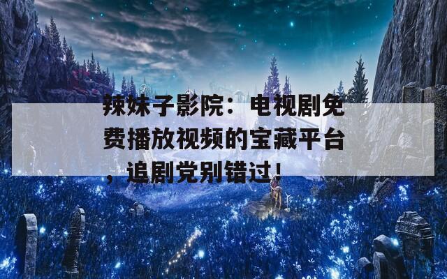 辣妹子影院：电视剧免费播放视频的宝藏平台，追剧党别错过！