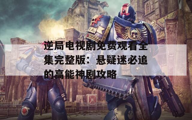 逆局电视剧免费观看全集完整版：悬疑迷必追的高能神剧攻略