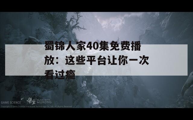 蜀锦人家40集免费播放：这些平台让你一次看过瘾