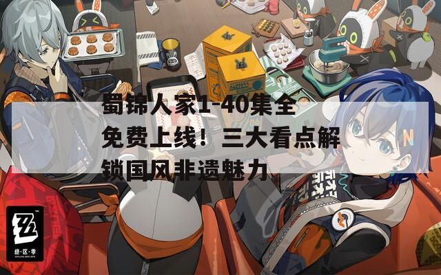 蜀锦人家1-40集全免费上线！三大看点解锁国风非遗魅力