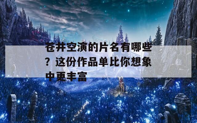 苍井空演的片名有哪些？这份作品单比你想象中更丰富