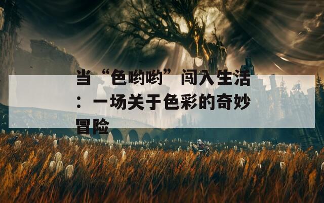 当“色哟哟”闯入生活：一场关于色彩的奇妙冒险