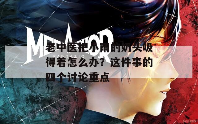 老中医把小雨的奶头吸得着怎么办？这件事的四个讨论重点