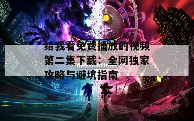 给我看免费播放的视频第二集下载：全网独家攻略与避坑指南