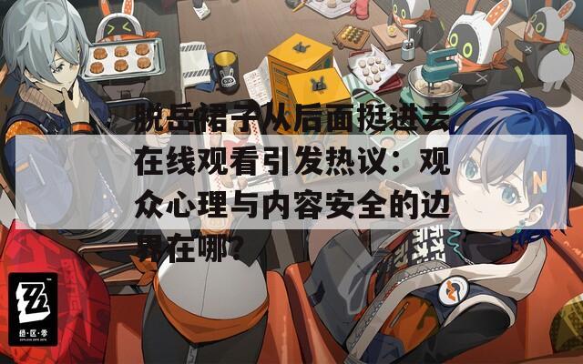 脱岳裙子从后面挺进去在线观看引发热议：观众心理与内容安全的边界在哪？
