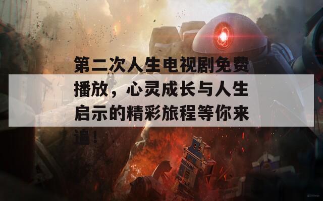 第二次人生电视剧免费播放，心灵成长与人生启示的精彩旅程等你来追！