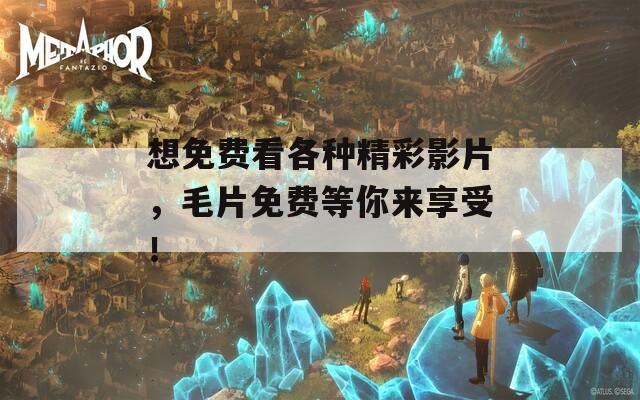 想免费看各种精彩影片，毛片免费等你来享受！