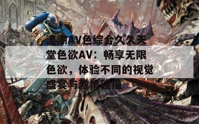 浪潮AV色综合久久天堂色欲AV：畅享无限色欲，体验不同的视觉盛宴与激情碰撞