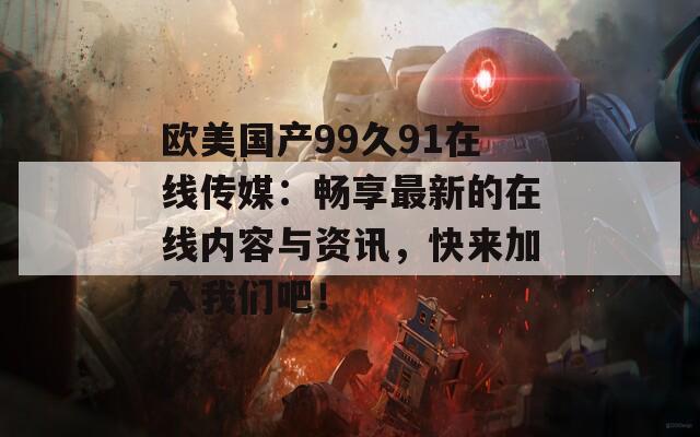 欧美国产99久91在线传媒：畅享最新的在线内容与资讯，快来加入我们吧！
