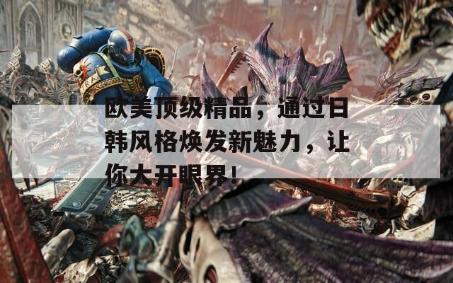 欧美顶级精品，通过日韩风格焕发新魅力，让你大开眼界！
