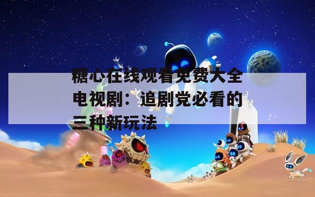糖心在线观看免费大全电视剧：追剧党必看的三种新玩法