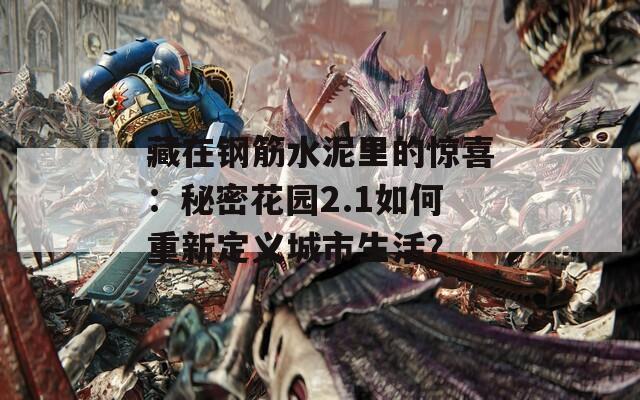 藏在钢筋水泥里的惊喜：秘密花园2.1如何重新定义城市生活？