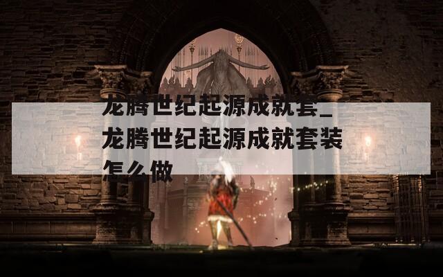 龙腾世纪起源成就套_龙腾世纪起源成就套装怎么做