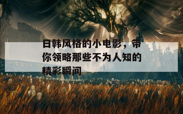 日韩风格的小电影，带你领略那些不为人知的精彩瞬间