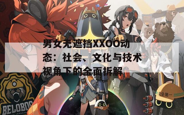 男女无遮挡XXOO动态：社会、文化与技术视角下的全面拆解