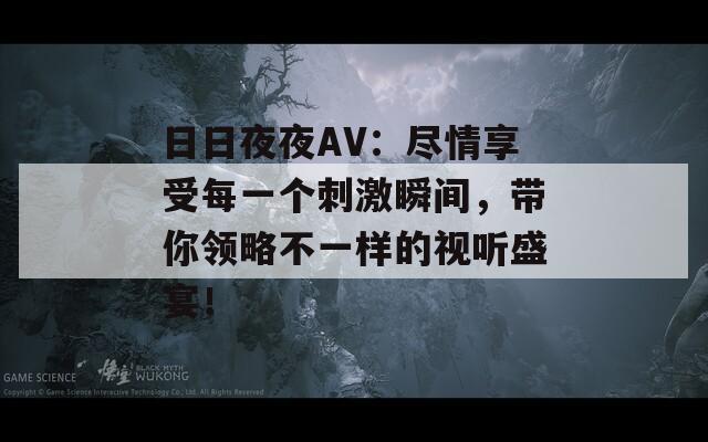 日日夜夜AV：尽情享受每一个刺激瞬间，带你领略不一样的视听盛宴！